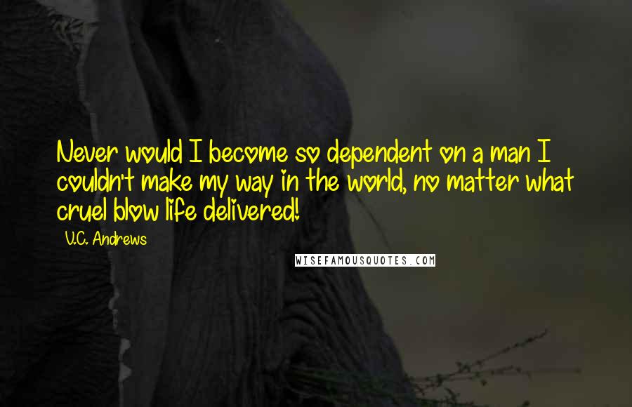 V.C. Andrews Quotes: Never would I become so dependent on a man I couldn't make my way in the world, no matter what cruel blow life delivered!