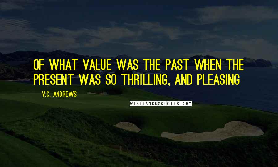 V.C. Andrews Quotes: Of what value was the past when the present was so thrilling, and pleasing