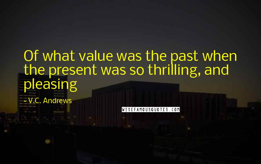 V.C. Andrews Quotes: Of what value was the past when the present was so thrilling, and pleasing