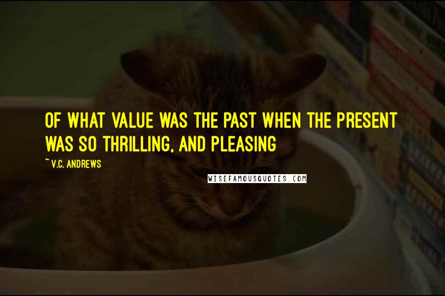 V.C. Andrews Quotes: Of what value was the past when the present was so thrilling, and pleasing