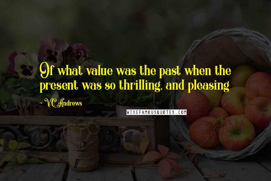 V.C. Andrews Quotes: Of what value was the past when the present was so thrilling, and pleasing