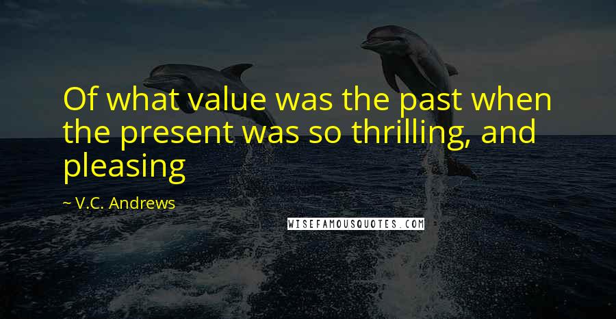 V.C. Andrews Quotes: Of what value was the past when the present was so thrilling, and pleasing
