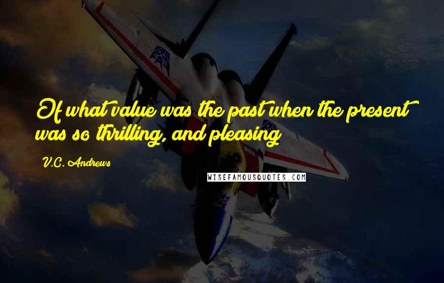 V.C. Andrews Quotes: Of what value was the past when the present was so thrilling, and pleasing