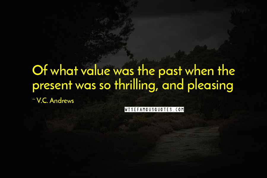 V.C. Andrews Quotes: Of what value was the past when the present was so thrilling, and pleasing