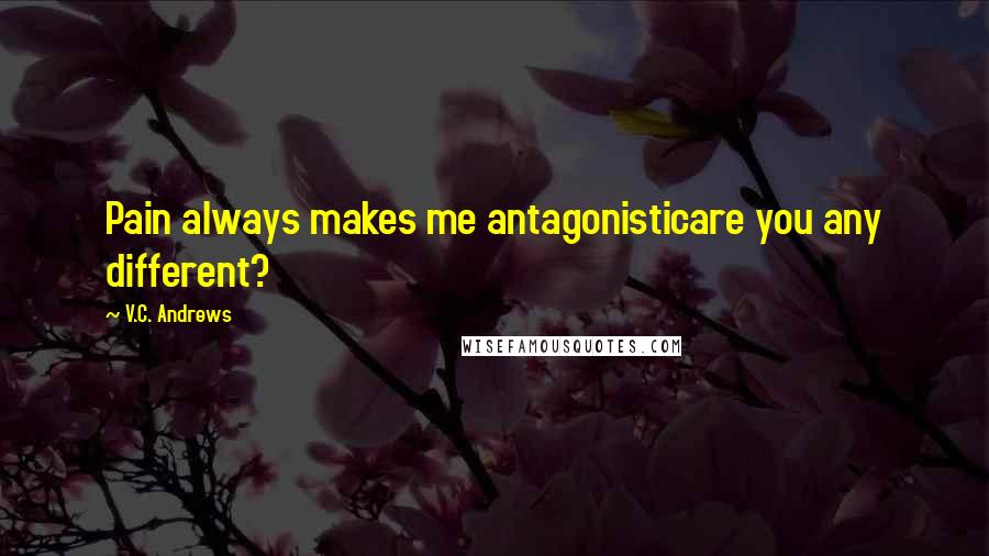 V.C. Andrews Quotes: Pain always makes me antagonisticare you any different?