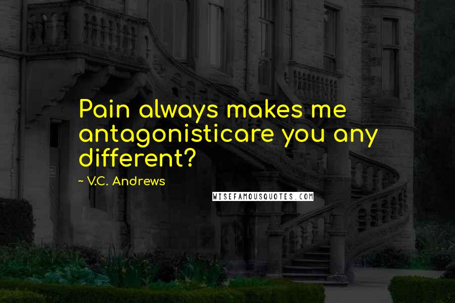V.C. Andrews Quotes: Pain always makes me antagonisticare you any different?
