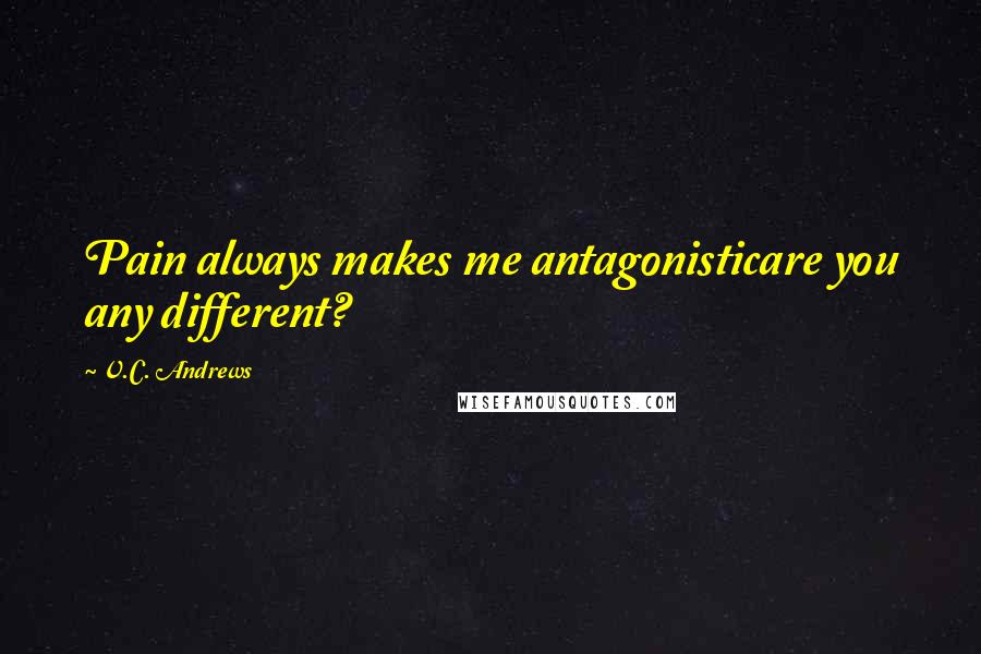 V.C. Andrews Quotes: Pain always makes me antagonisticare you any different?