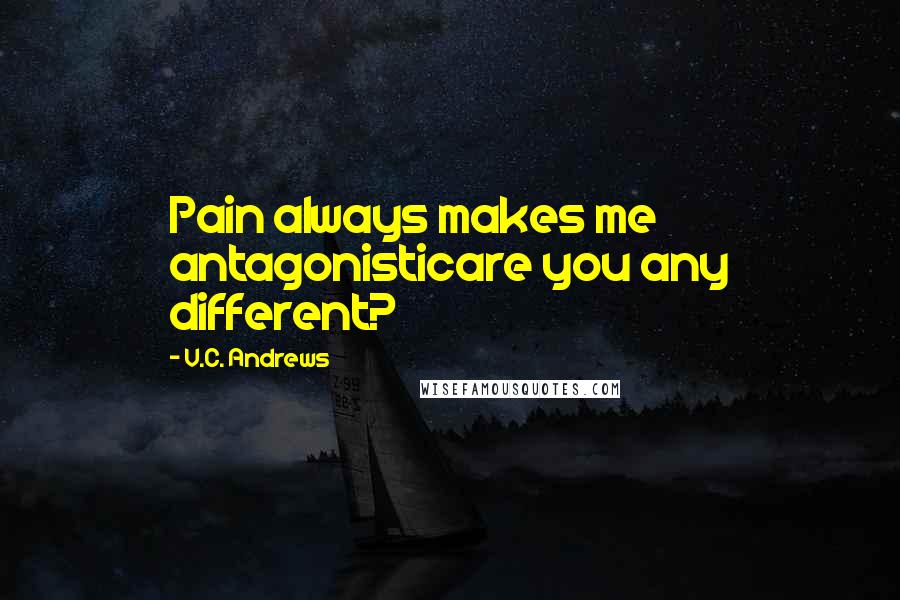 V.C. Andrews Quotes: Pain always makes me antagonisticare you any different?