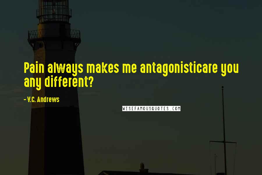 V.C. Andrews Quotes: Pain always makes me antagonisticare you any different?