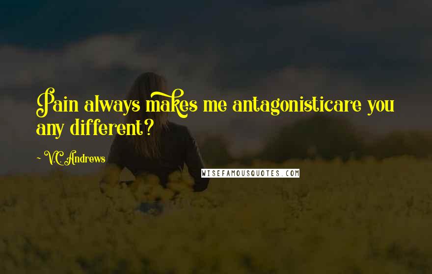 V.C. Andrews Quotes: Pain always makes me antagonisticare you any different?