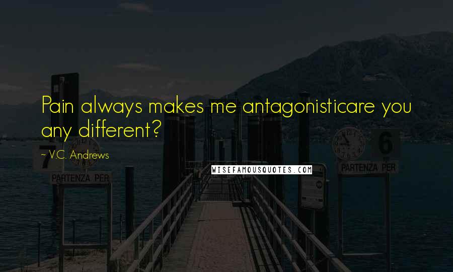 V.C. Andrews Quotes: Pain always makes me antagonisticare you any different?