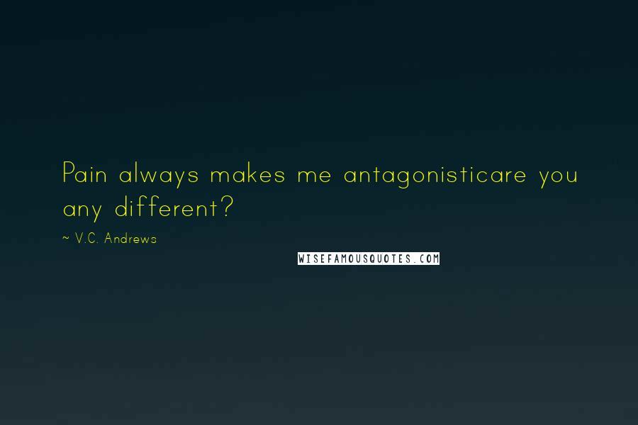 V.C. Andrews Quotes: Pain always makes me antagonisticare you any different?