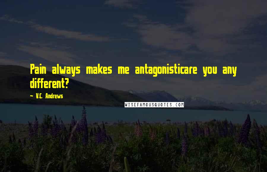 V.C. Andrews Quotes: Pain always makes me antagonisticare you any different?