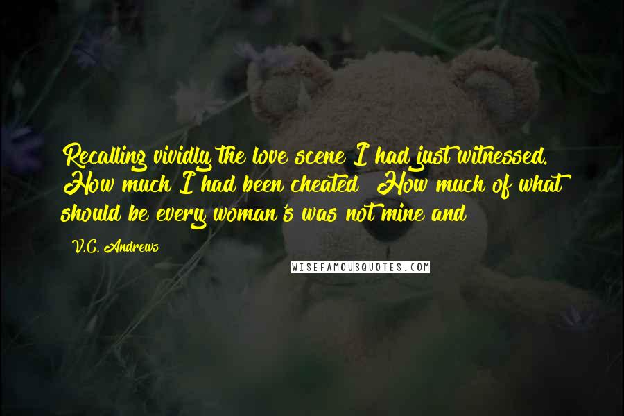 V.C. Andrews Quotes: Recalling vividly the love scene I had just witnessed. How much I had been cheated! How much of what should be every woman's was not mine and