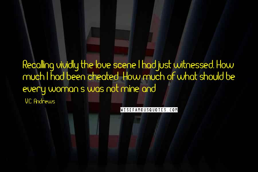 V.C. Andrews Quotes: Recalling vividly the love scene I had just witnessed. How much I had been cheated! How much of what should be every woman's was not mine and