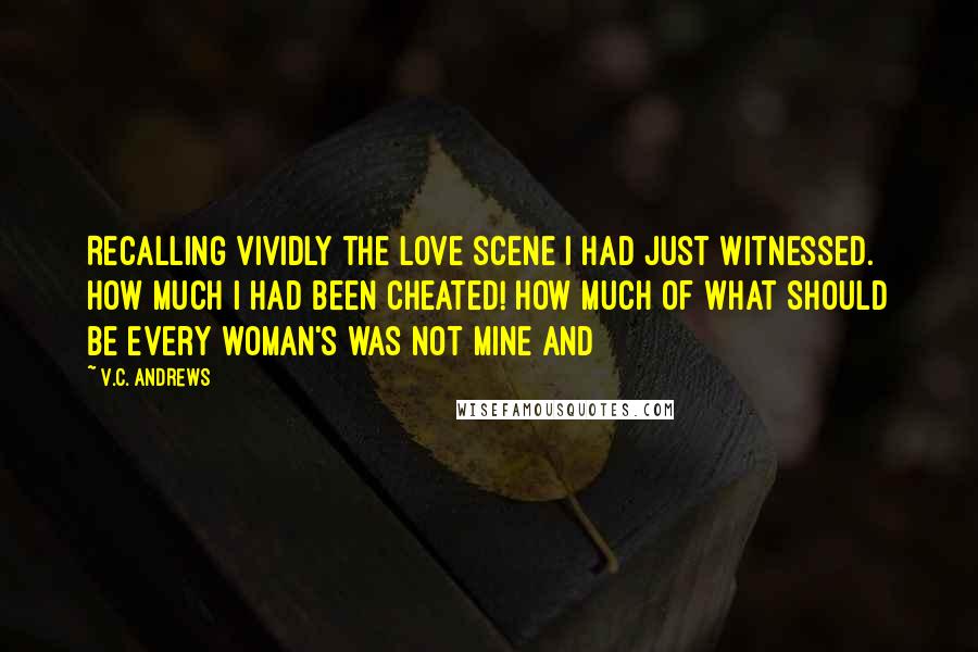 V.C. Andrews Quotes: Recalling vividly the love scene I had just witnessed. How much I had been cheated! How much of what should be every woman's was not mine and