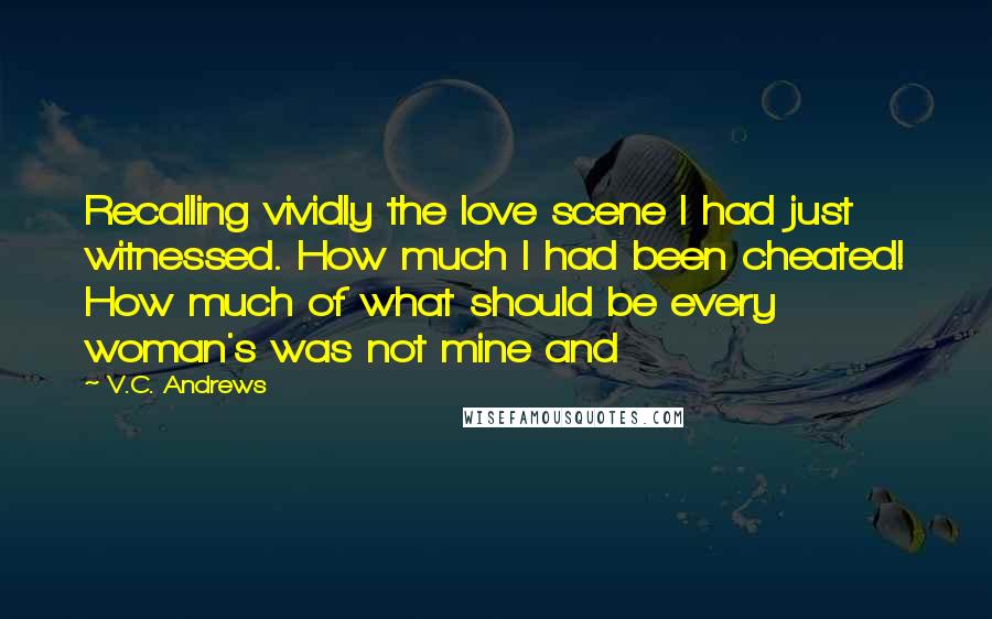 V.C. Andrews Quotes: Recalling vividly the love scene I had just witnessed. How much I had been cheated! How much of what should be every woman's was not mine and