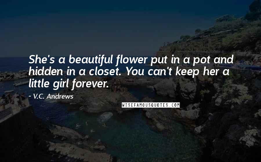 V.C. Andrews Quotes: She's a beautiful flower put in a pot and hidden in a closet. You can't keep her a little girl forever.