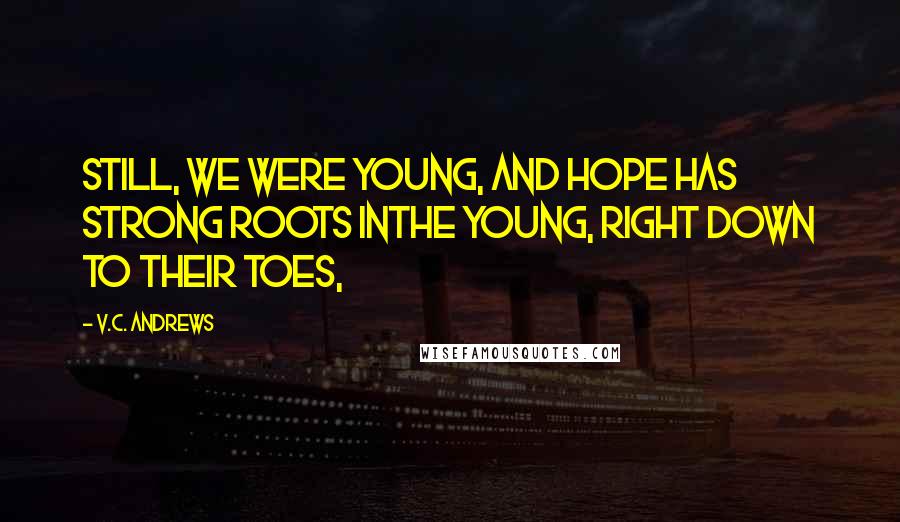 V.C. Andrews Quotes: Still, we were young, and hope has strong roots inthe young, right down to their toes,