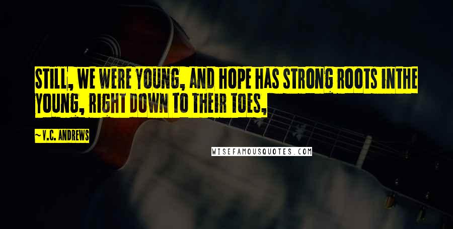 V.C. Andrews Quotes: Still, we were young, and hope has strong roots inthe young, right down to their toes,