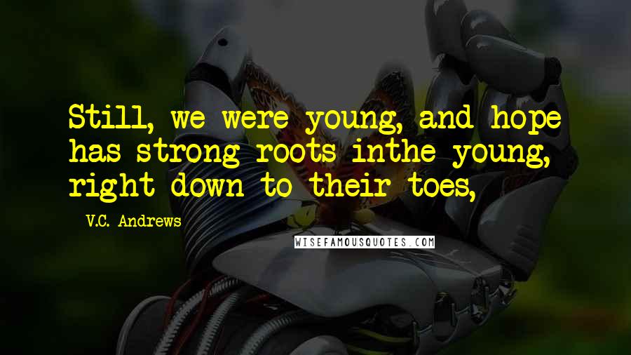V.C. Andrews Quotes: Still, we were young, and hope has strong roots inthe young, right down to their toes,