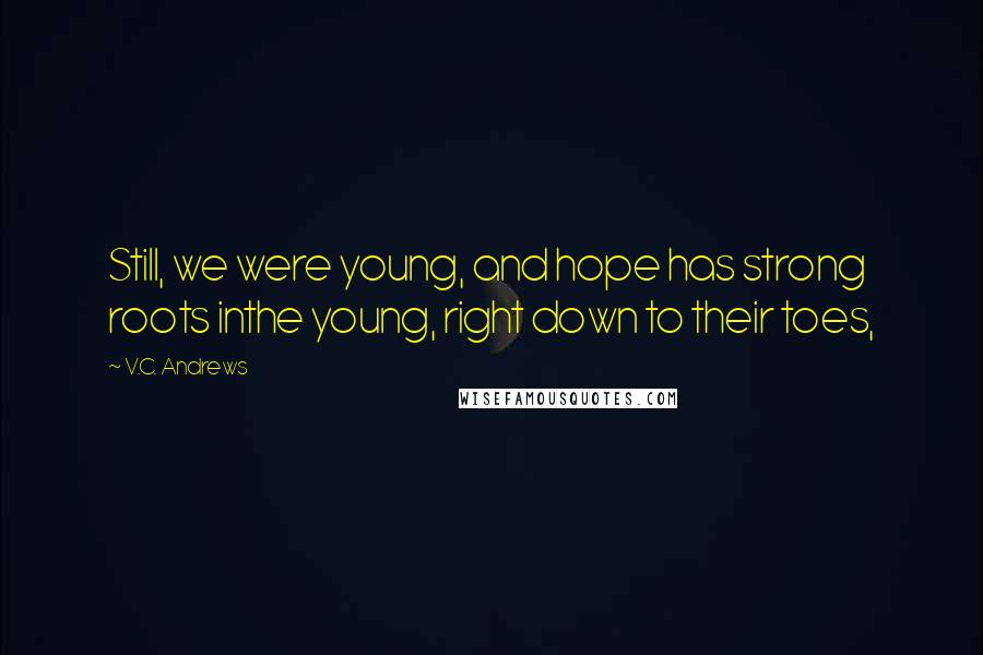 V.C. Andrews Quotes: Still, we were young, and hope has strong roots inthe young, right down to their toes,