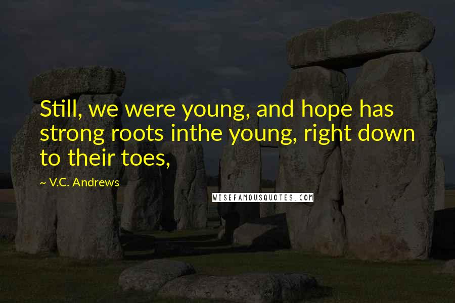 V.C. Andrews Quotes: Still, we were young, and hope has strong roots inthe young, right down to their toes,