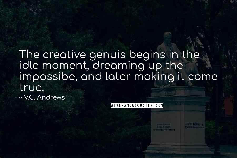 V.C. Andrews Quotes: The creative genuis begins in the idle moment, dreaming up the impossibe, and later making it come true.