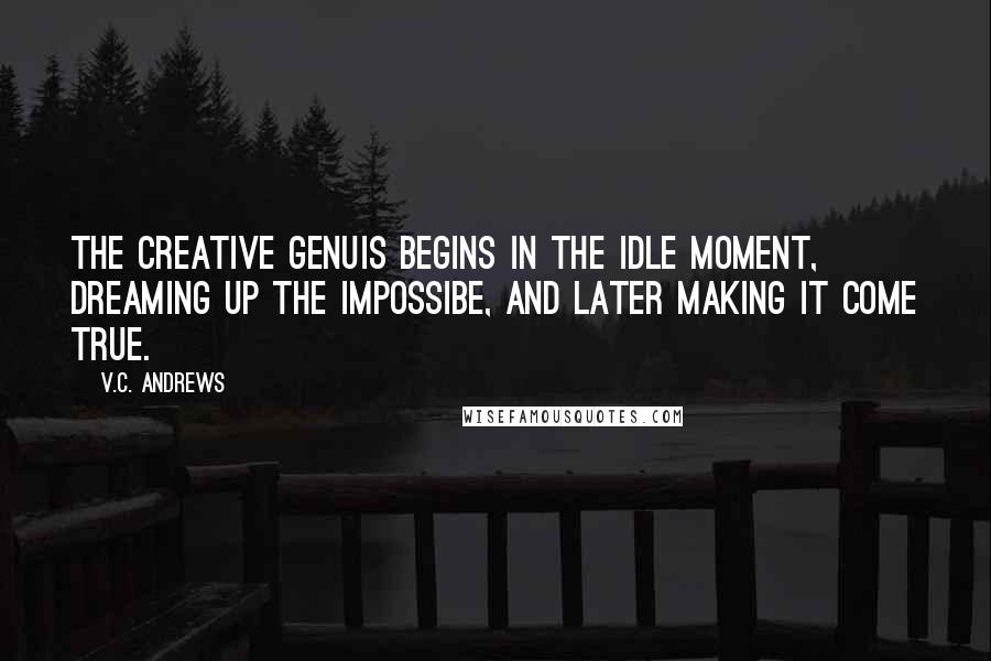 V.C. Andrews Quotes: The creative genuis begins in the idle moment, dreaming up the impossibe, and later making it come true.