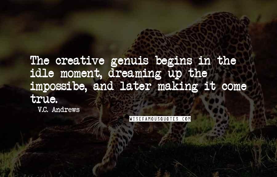 V.C. Andrews Quotes: The creative genuis begins in the idle moment, dreaming up the impossibe, and later making it come true.