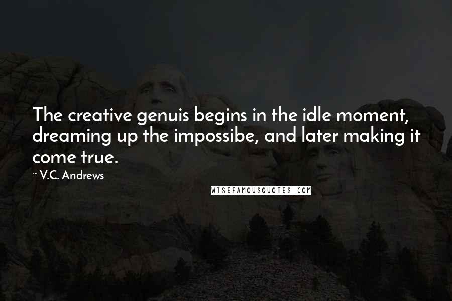 V.C. Andrews Quotes: The creative genuis begins in the idle moment, dreaming up the impossibe, and later making it come true.