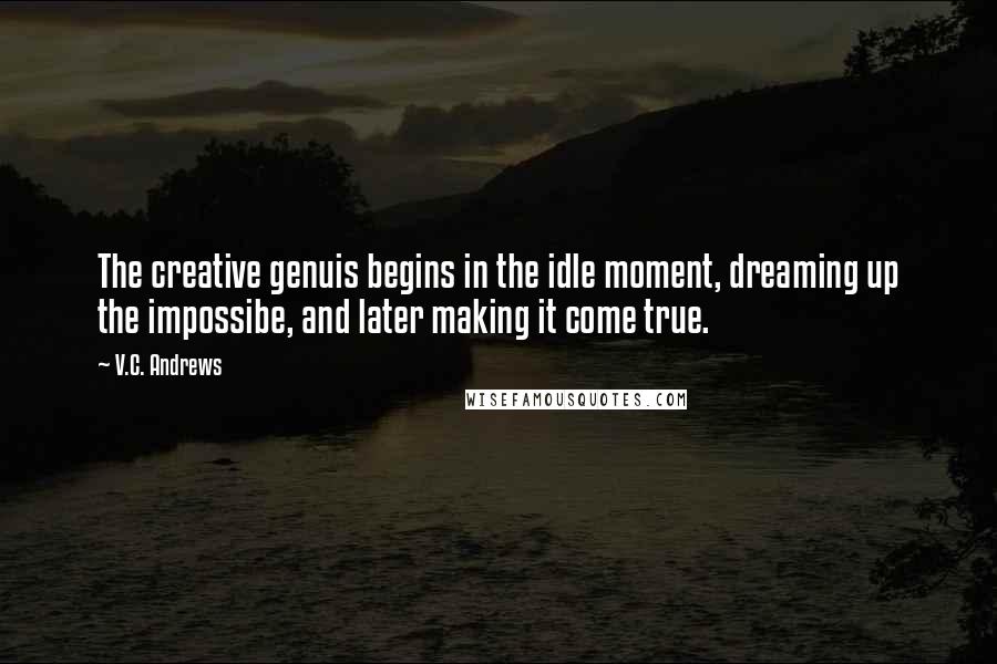 V.C. Andrews Quotes: The creative genuis begins in the idle moment, dreaming up the impossibe, and later making it come true.