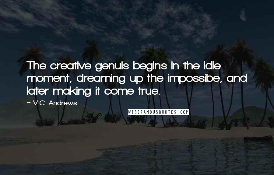 V.C. Andrews Quotes: The creative genuis begins in the idle moment, dreaming up the impossibe, and later making it come true.