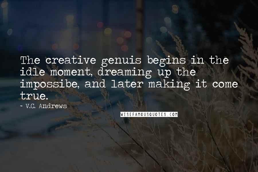 V.C. Andrews Quotes: The creative genuis begins in the idle moment, dreaming up the impossibe, and later making it come true.