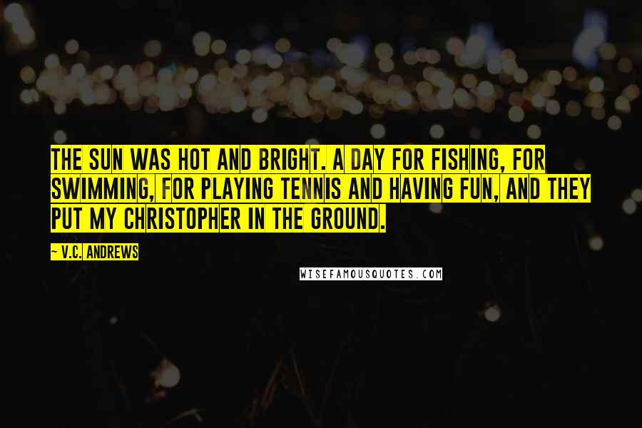 V.C. Andrews Quotes: The sun was hot and bright. A day for fishing, for swimming, for playing tennis and having fun, and they put my Christopher in the ground.