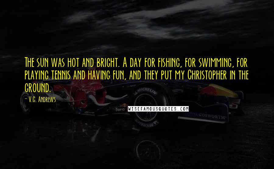 V.C. Andrews Quotes: The sun was hot and bright. A day for fishing, for swimming, for playing tennis and having fun, and they put my Christopher in the ground.