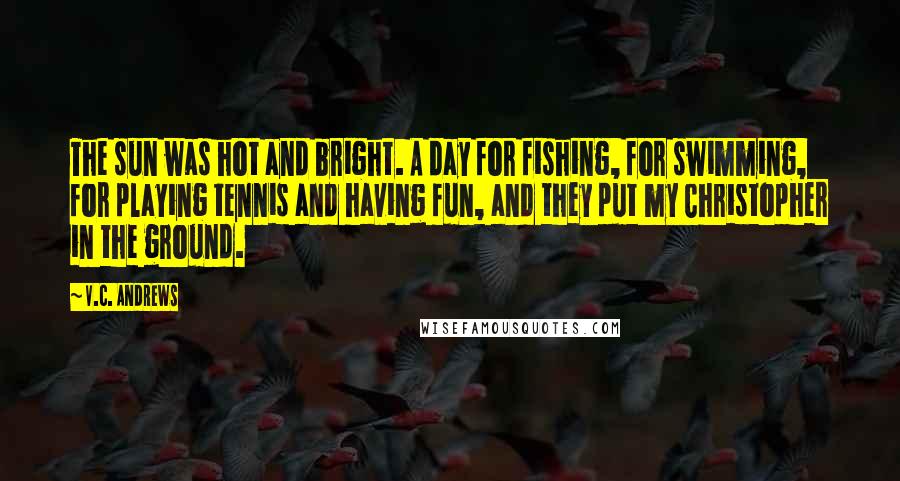 V.C. Andrews Quotes: The sun was hot and bright. A day for fishing, for swimming, for playing tennis and having fun, and they put my Christopher in the ground.