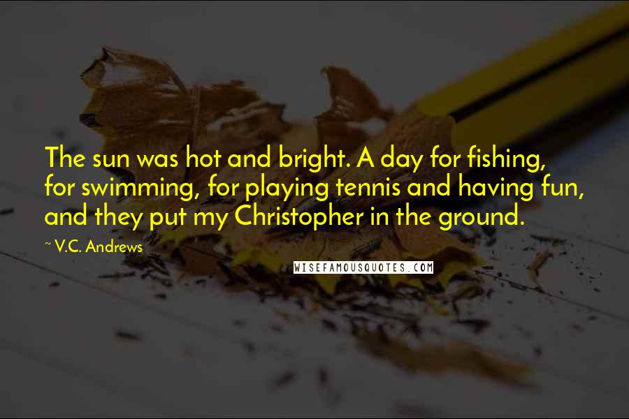 V.C. Andrews Quotes: The sun was hot and bright. A day for fishing, for swimming, for playing tennis and having fun, and they put my Christopher in the ground.