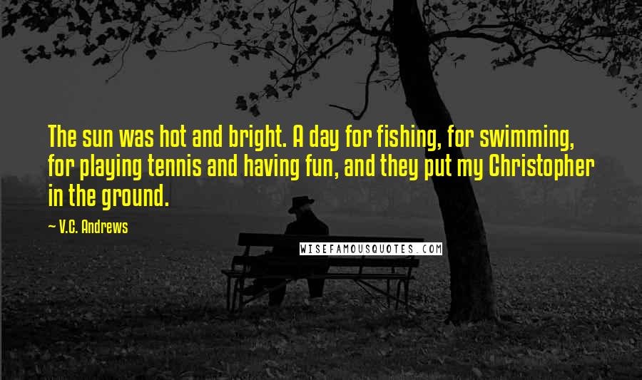 V.C. Andrews Quotes: The sun was hot and bright. A day for fishing, for swimming, for playing tennis and having fun, and they put my Christopher in the ground.