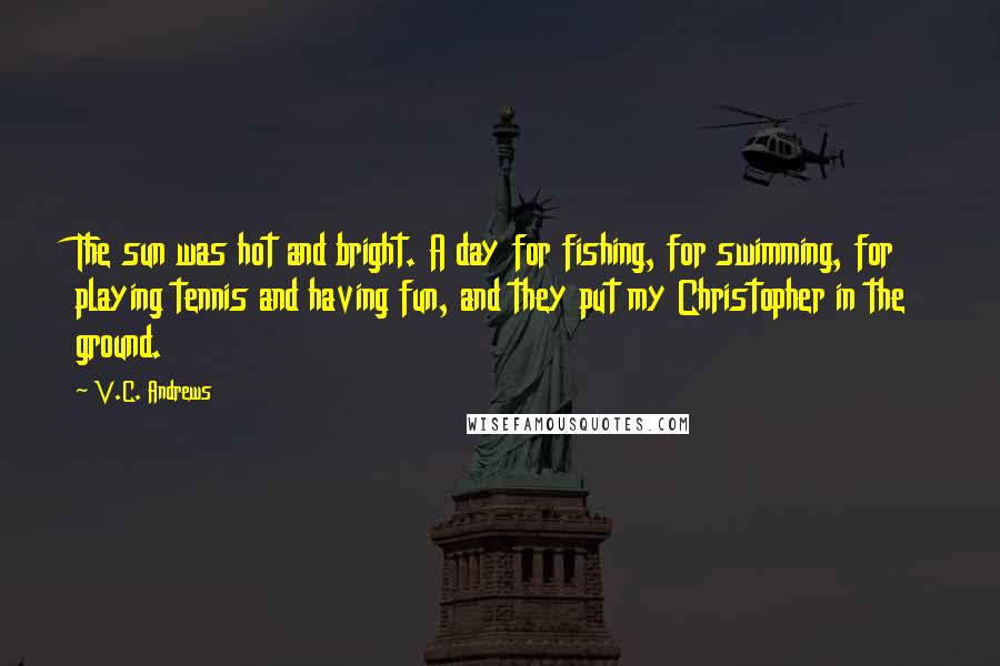 V.C. Andrews Quotes: The sun was hot and bright. A day for fishing, for swimming, for playing tennis and having fun, and they put my Christopher in the ground.
