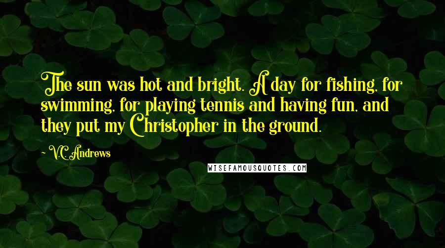 V.C. Andrews Quotes: The sun was hot and bright. A day for fishing, for swimming, for playing tennis and having fun, and they put my Christopher in the ground.
