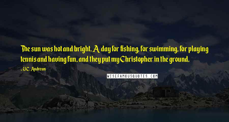 V.C. Andrews Quotes: The sun was hot and bright. A day for fishing, for swimming, for playing tennis and having fun, and they put my Christopher in the ground.
