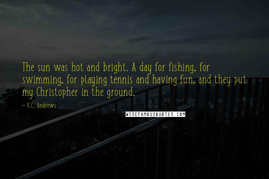 V.C. Andrews Quotes: The sun was hot and bright. A day for fishing, for swimming, for playing tennis and having fun, and they put my Christopher in the ground.