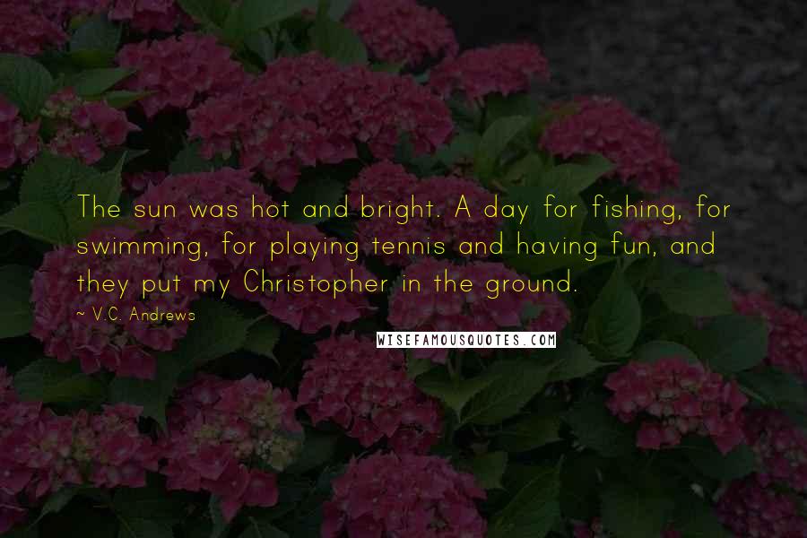 V.C. Andrews Quotes: The sun was hot and bright. A day for fishing, for swimming, for playing tennis and having fun, and they put my Christopher in the ground.
