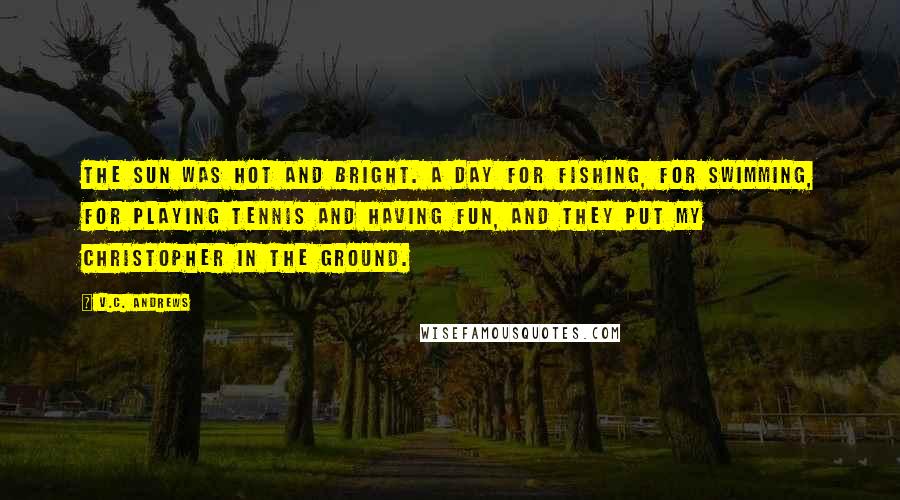V.C. Andrews Quotes: The sun was hot and bright. A day for fishing, for swimming, for playing tennis and having fun, and they put my Christopher in the ground.
