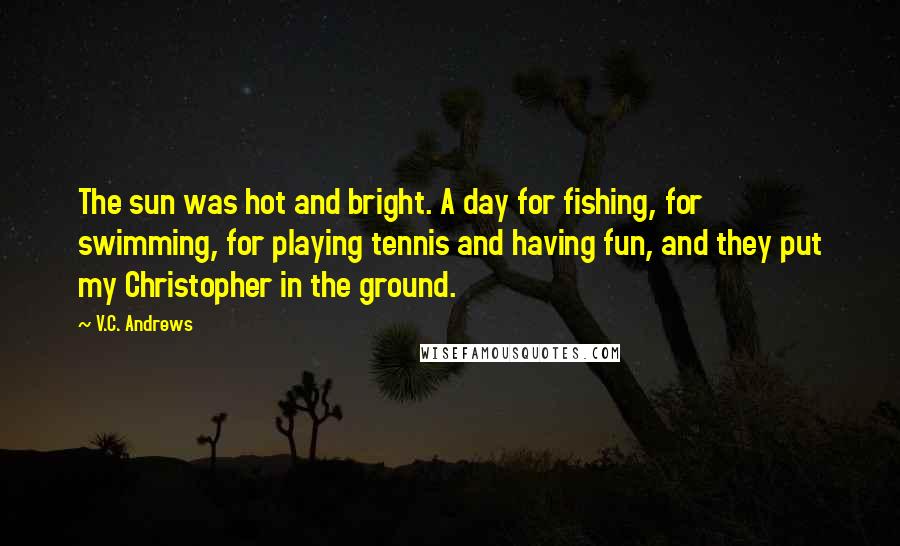 V.C. Andrews Quotes: The sun was hot and bright. A day for fishing, for swimming, for playing tennis and having fun, and they put my Christopher in the ground.