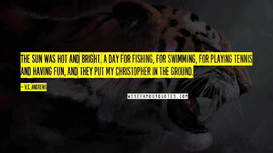 V.C. Andrews Quotes: The sun was hot and bright. A day for fishing, for swimming, for playing tennis and having fun, and they put my Christopher in the ground.