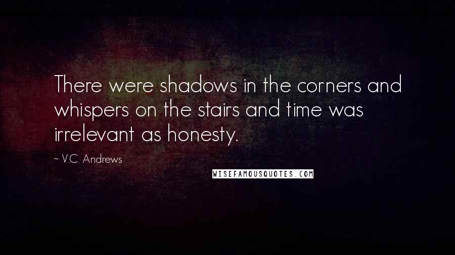 V.C. Andrews Quotes: There were shadows in the corners and whispers on the stairs and time was irrelevant as honesty.