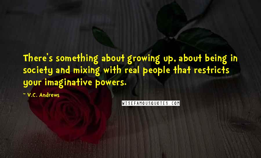 V.C. Andrews Quotes: There's something about growing up, about being in society and mixing with real people that restricts your imaginative powers.