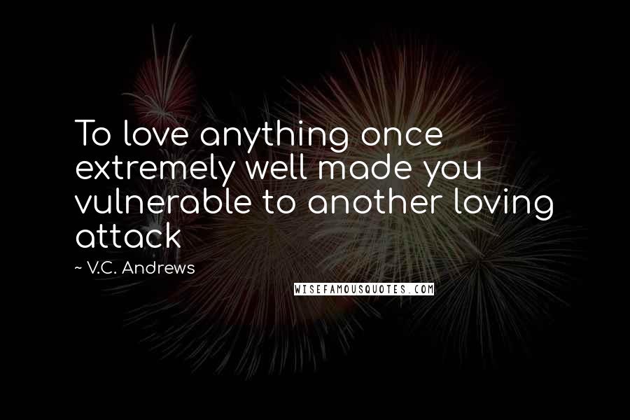 V.C. Andrews Quotes: To love anything once extremely well made you vulnerable to another loving attack